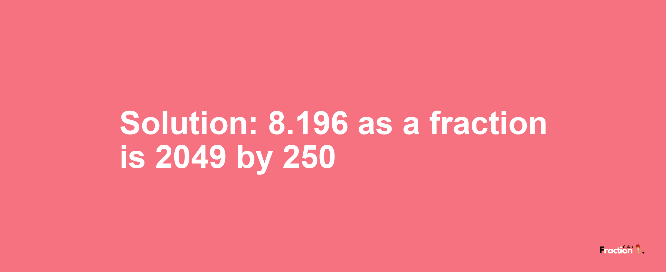 Solution:8.196 as a fraction is 2049/250